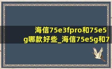 海信75e3fpro和75e5g哪款好些_海信75e5g和75e3fpro区别