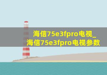 海信75e3fpro电视_海信75e3fpro电视参数