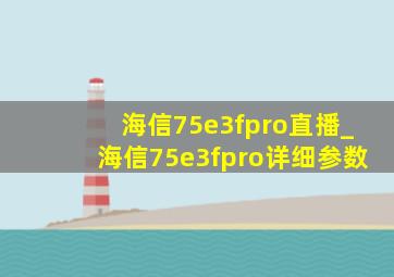 海信75e3fpro直播_海信75e3fpro详细参数