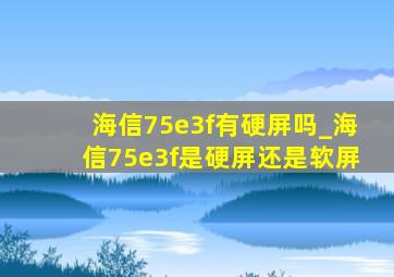 海信75e3f有硬屏吗_海信75e3f是硬屏还是软屏