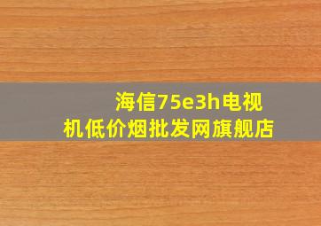 海信75e3h电视机(低价烟批发网)旗舰店