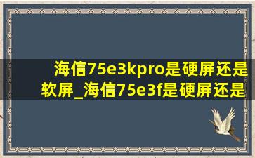 海信75e3kpro是硬屏还是软屏_海信75e3f是硬屏还是软屏