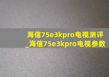 海信75e3kpro电视测评_海信75e3kpro电视参数