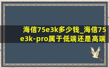 海信75e3k多少钱_海信75e3k-pro属于低端还是高端机