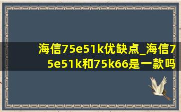 海信75e51k优缺点_海信75e51k和75k66是一款吗