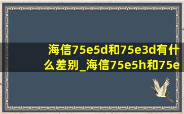 海信75e5d和75e3d有什么差别_海信75e5h和75e3h有什么区别