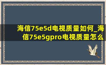 海信75e5d电视质量如何_海信75e5gpro电视质量怎么样