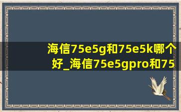 海信75e5g和75e5k哪个好_海信75e5gpro和75e5k