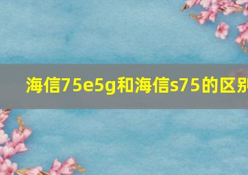 海信75e5g和海信s75的区别