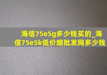 海信75e5g多少钱买的_海信75e5k(低价烟批发网)多少钱