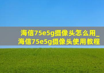 海信75e5g摄像头怎么用_海信75e5g摄像头使用教程