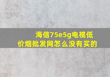 海信75e5g电视(低价烟批发网)怎么没有买的