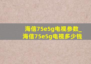 海信75e5g电视参数_海信75e5g电视多少钱