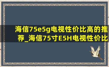 海信75e5g电视性价比高的推荐_海信75寸E5H电视性价比高的推荐