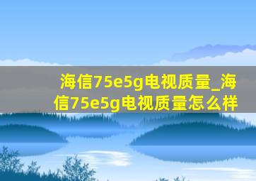 海信75e5g电视质量_海信75e5g电视质量怎么样