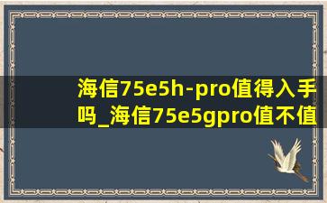 海信75e5h-pro值得入手吗_海信75e5gpro值不值得入手