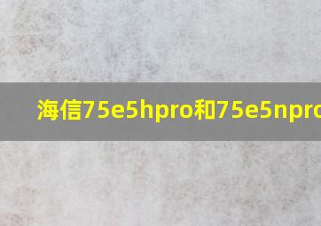 海信75e5hpro和75e5npro区别