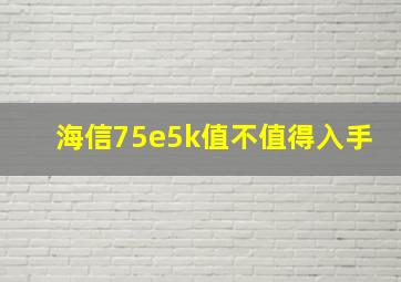 海信75e5k值不值得入手