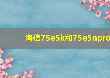 海信75e5k和75e5npro