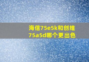 海信75e5k和创维75a5d哪个更出色