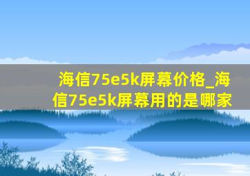 海信75e5k屏幕价格_海信75e5k屏幕用的是哪家