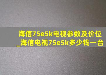 海信75e5k电视参数及价位_海信电视75e5k多少钱一台