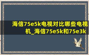 海信75e5k电视对比哪些电视机_海信75e5k和75e3k电视哪个好