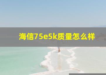 海信75e5k质量怎么样