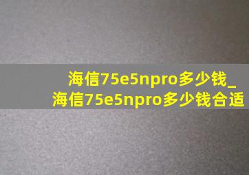 海信75e5npro多少钱_海信75e5npro多少钱合适