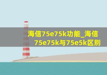 海信75e75k功能_海信75e75k与75e5k区别