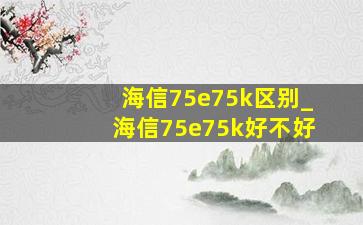 海信75e75k区别_海信75e75k好不好