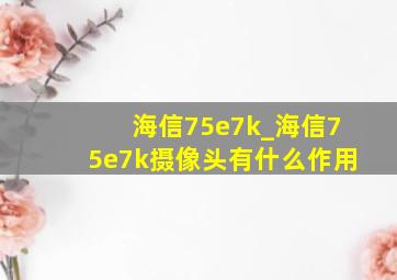 海信75e7k_海信75e7k摄像头有什么作用