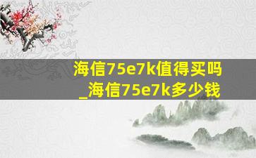 海信75e7k值得买吗_海信75e7k多少钱