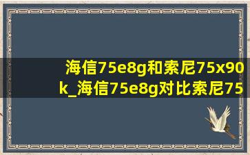 海信75e8g和索尼75x90k_海信75e8g对比索尼75x90k