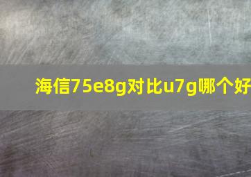 海信75e8g对比u7g哪个好