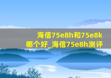 海信75e8h和75e8k哪个好_海信75e8h测评