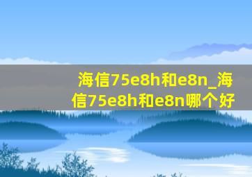 海信75e8h和e8n_海信75e8h和e8n哪个好