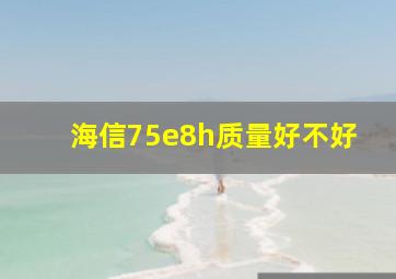 海信75e8h质量好不好