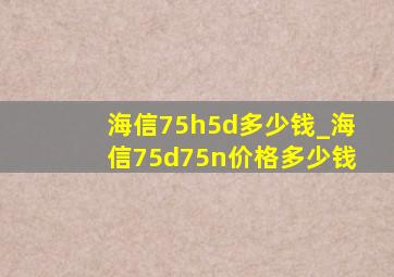 海信75h5d多少钱_海信75d75n价格多少钱