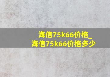 海信75k66价格_海信75k66价格多少