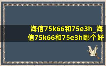 海信75k66和75e3h_海信75k66和75e3h哪个好