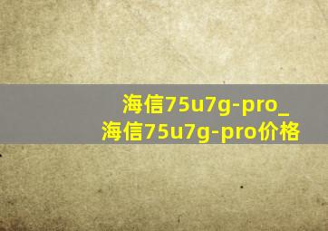 海信75u7g-pro_海信75u7g-pro价格