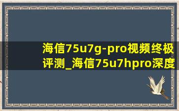 海信75u7g-pro视频终极评测_海信75u7hpro深度评测
