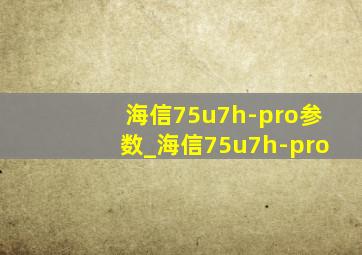 海信75u7h-pro参数_海信75u7h-pro