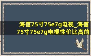 海信75寸75e7g电视_海信75寸75e7g电视性价比高的推荐