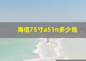 海信75寸a51n多少钱