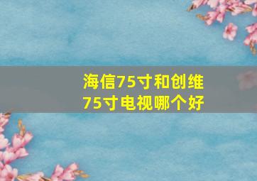 海信75寸和创维75寸电视哪个好