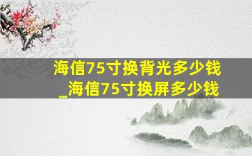 海信75寸换背光多少钱_海信75寸换屏多少钱