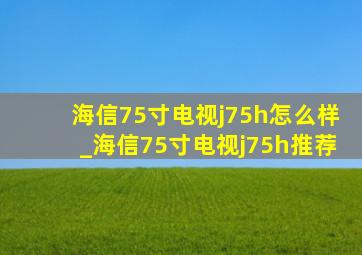 海信75寸电视j75h怎么样_海信75寸电视j75h推荐