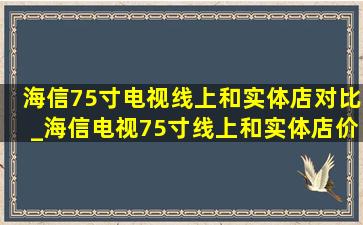 海信75寸电视线上和实体店对比_海信电视75寸线上和实体店价格